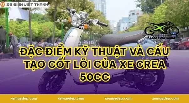 Đặc điểm kỹ thuật và cấu tạo cốt lõi của xe crea 50cc
